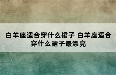 白羊座适合穿什么裙子 白羊座适合穿什么裙子最漂亮